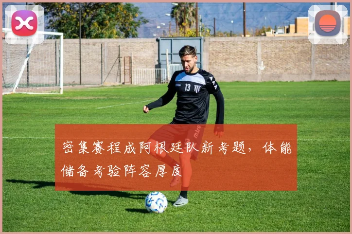 密集赛程成阿根廷队新考题，体能储备考验阵容厚度
