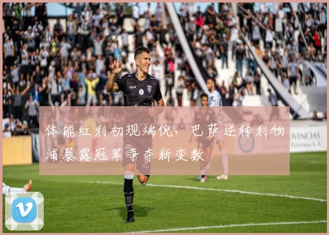 体能红利初现端倪，巴萨逆转利物浦暴露冠军争夺新变数