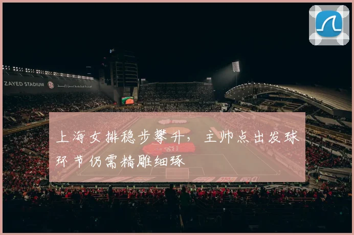 上海女排稳步攀升，主帅点出发球环节仍需精雕细琢