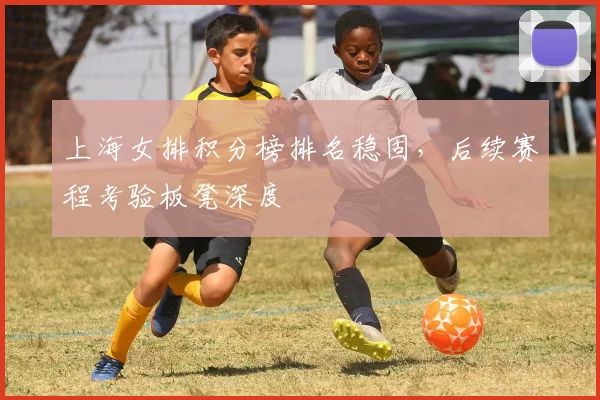 上海女排积分榜排名稳固，后续赛程考验板凳深度