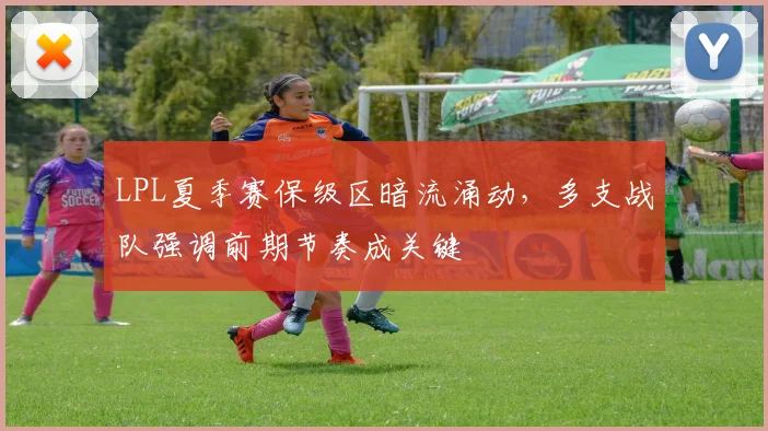 LPL夏季赛保级区暗流涌动，多支战队强调前期节奏成关键