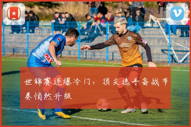 世锦赛连爆冷门，顶尖选手备战节奏悄然升级