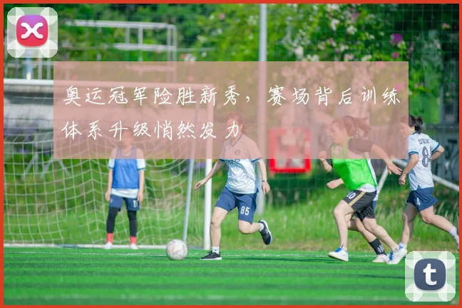 奥运冠军险胜新秀，赛场背后训练体系升级悄然发力