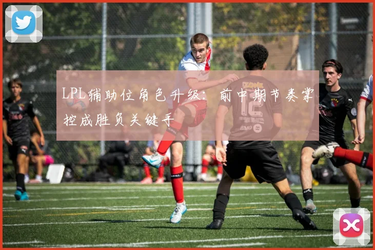 LPL辅助位角色升级：前中期节奏掌控成胜负关键手