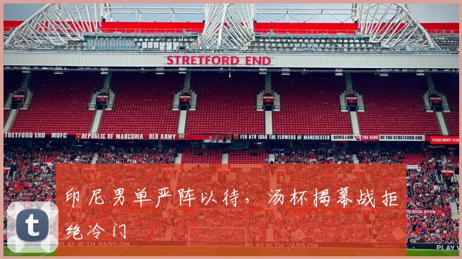 印尼男单严阵以待，汤杯揭幕战拒绝冷门