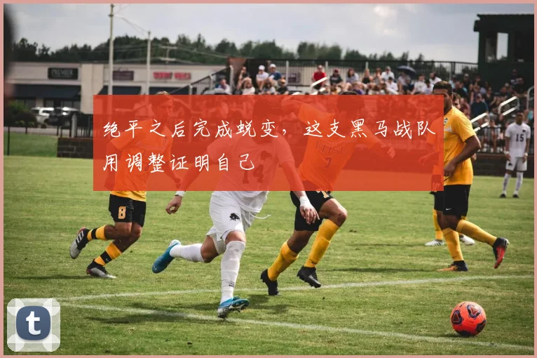 绝平之后完成蜕变，这支黑马战队用调整证明自己