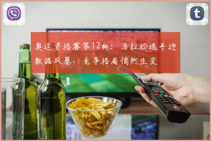 奥运资格赛第12轮：马拉松选手迎数据风暴，竞争格局悄然生变