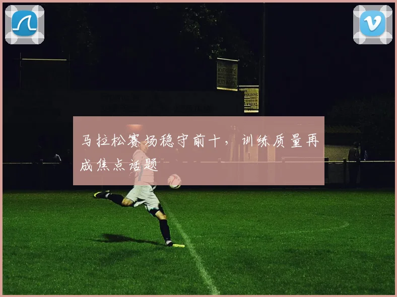马拉松赛场稳守前十，训练质量再成焦点话题