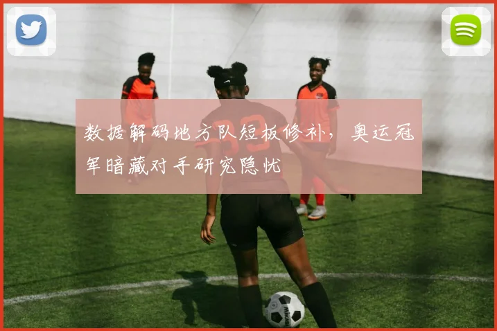 数据解码地方队短板修补，奥运冠军暗藏对手研究隐忧