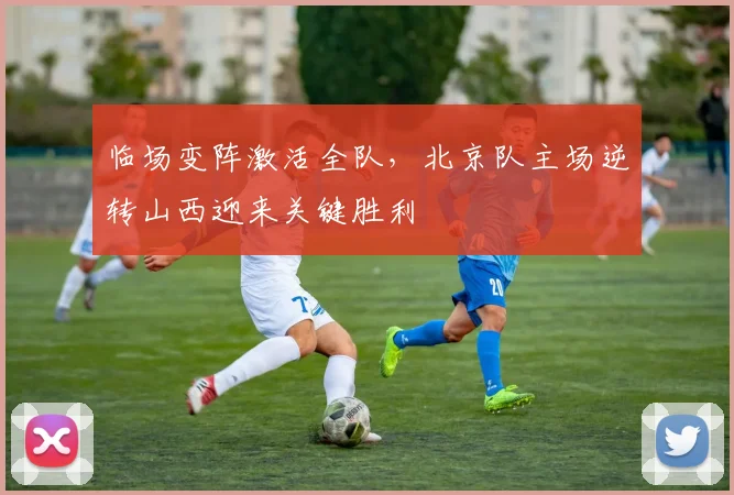 临场变阵激活全队，北京队主场逆转山西迎来关键胜利