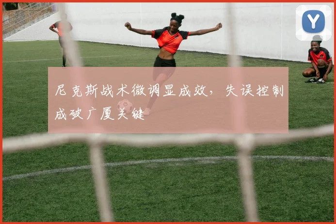 尼克斯战术微调显成效，失误控制成破广厦关键