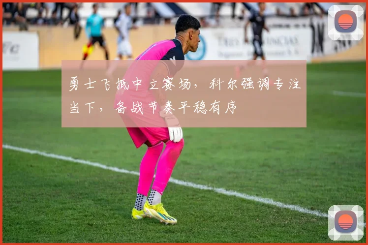 勇士飞抵中立赛场，科尔强调专注当下，备战节奏平稳有序