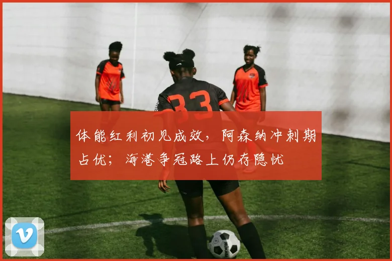 体能红利初见成效，阿森纳冲刺期占优；海港争冠路上仍存隐忧