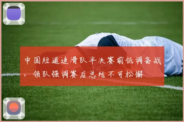 中国短道速滑队半决赛前低调备战，领队强调赛后总结不可松懈