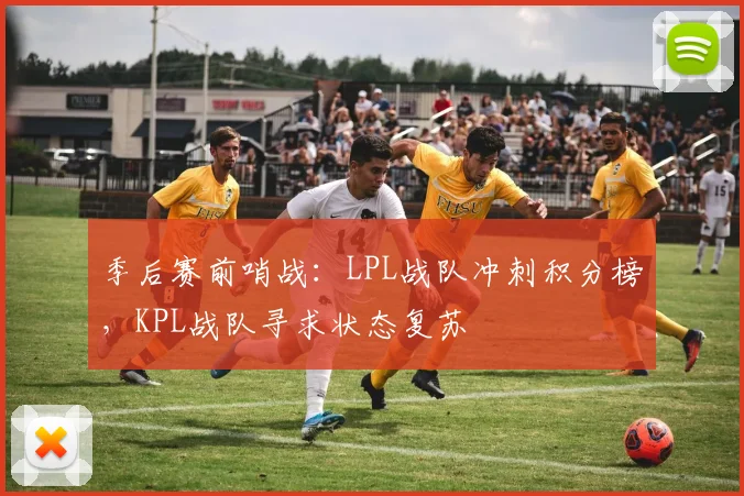 季后赛前哨战：LPL战队冲刺积分榜，KPL战队寻求状态复苏