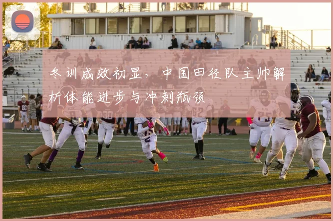 冬训成效初显，中国田径队主帅解析体能进步与冲刺瓶颈