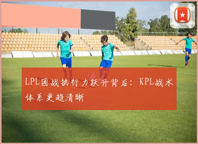 LPL团战执行力跃升背后：KPL战术体系更趋清晰